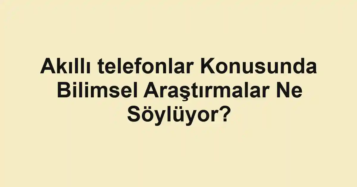 Akıllı telefonlar Konusunda Bilimsel Araştırmalar Ne Söylüyor?