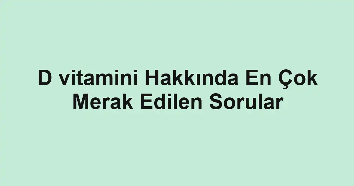 D vitamini Hakkında En Çok Merak Edilen Sorular