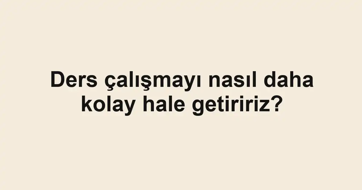 Ders çalışmayı nasıl daha kolay hale getiririz?