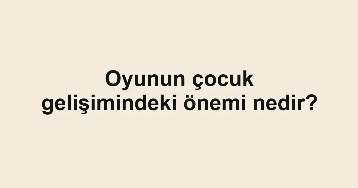 Oyunun çocuk gelişimindeki önemi nedir?